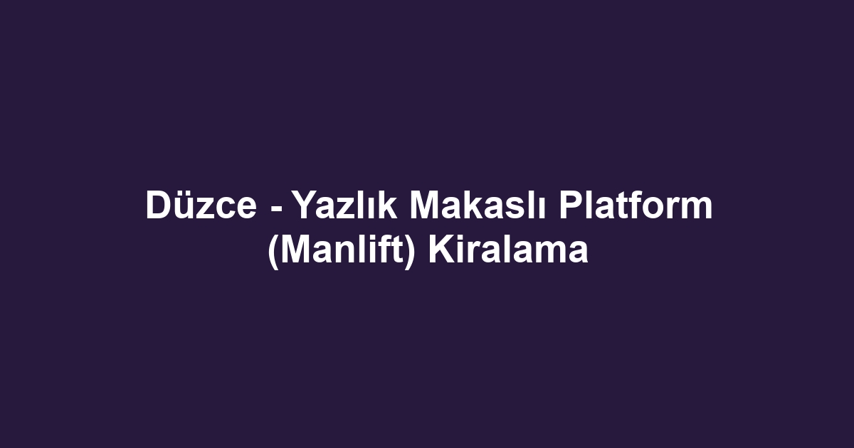 Düzce - Yazlık Makaslı Platform (Manlift) Kiralama
