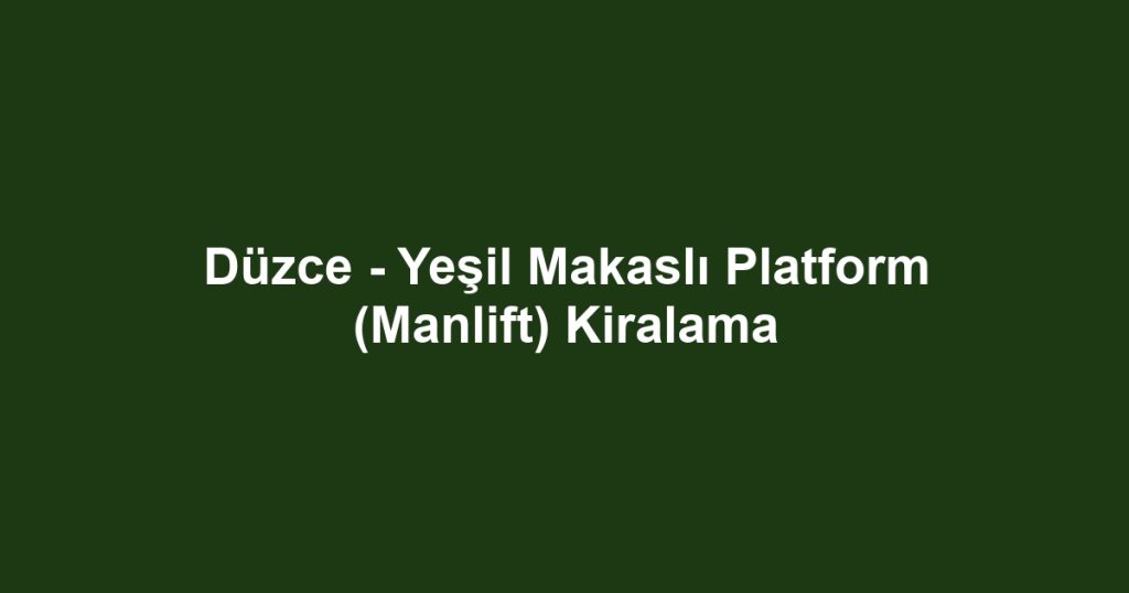 Düzce - Yeşil Makaslı Platform (Manlift) Kiralama