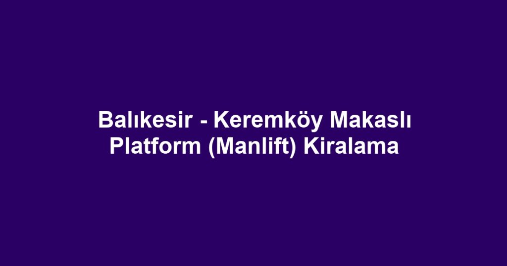 Balıkesir - Keremköy Makaslı Platform (Manlift) Kiralama