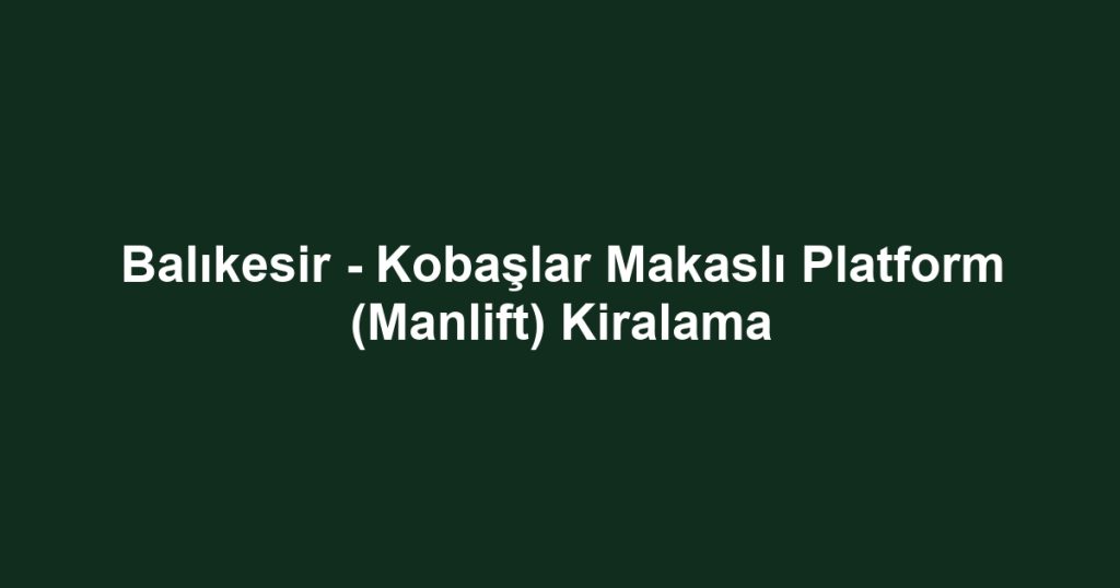 Balıkesir - Kobaşlar Makaslı Platform (Manlift) Kiralama
