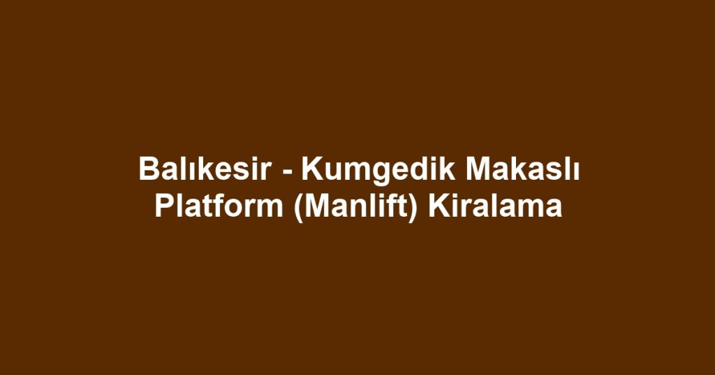 Balıkesir - Kumgedik Makaslı Platform (Manlift) Kiralama