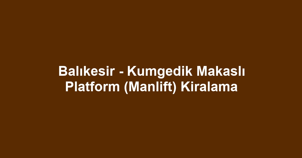 Balıkesir - Kumgedik Makaslı Platform (Manlift) Kiralama