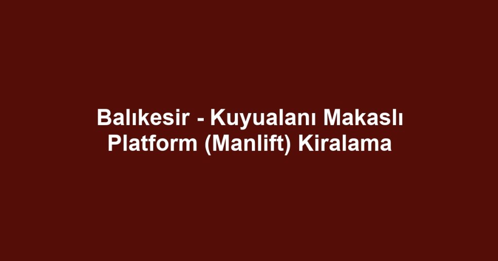 Balıkesir - Kuyualanı Makaslı Platform (Manlift) Kiralama