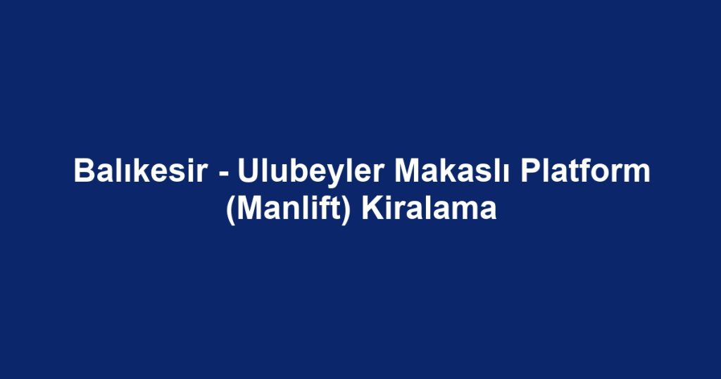 Balıkesir - Ulubeyler Makaslı Platform (Manlift) Kiralama