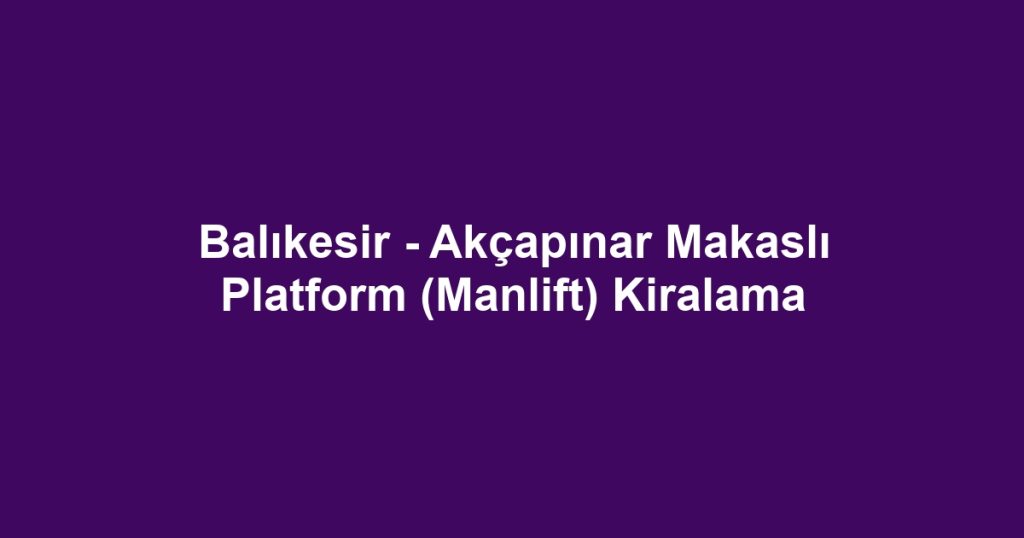 Balıkesir - Akçapınar Makaslı Platform (Manlift) Kiralama