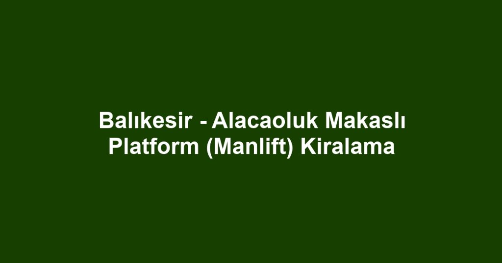 Balıkesir - Alacaoluk Makaslı Platform (Manlift) Kiralama