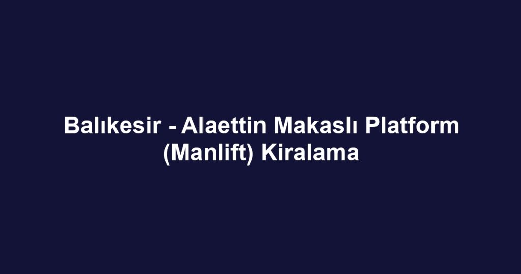Balıkesir - Alaettin Makaslı Platform (Manlift) Kiralama