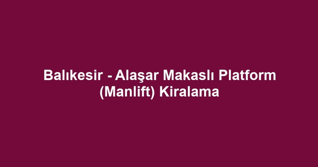 Balıkesir - Alaşar Makaslı Platform (Manlift) Kiralama