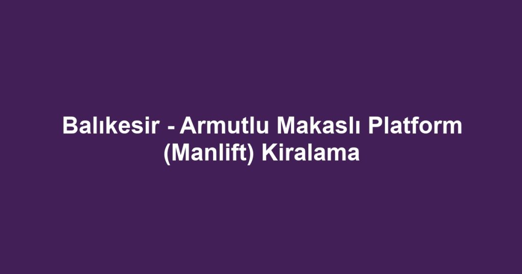 Balıkesir - Armutlu Makaslı Platform (Manlift) Kiralama