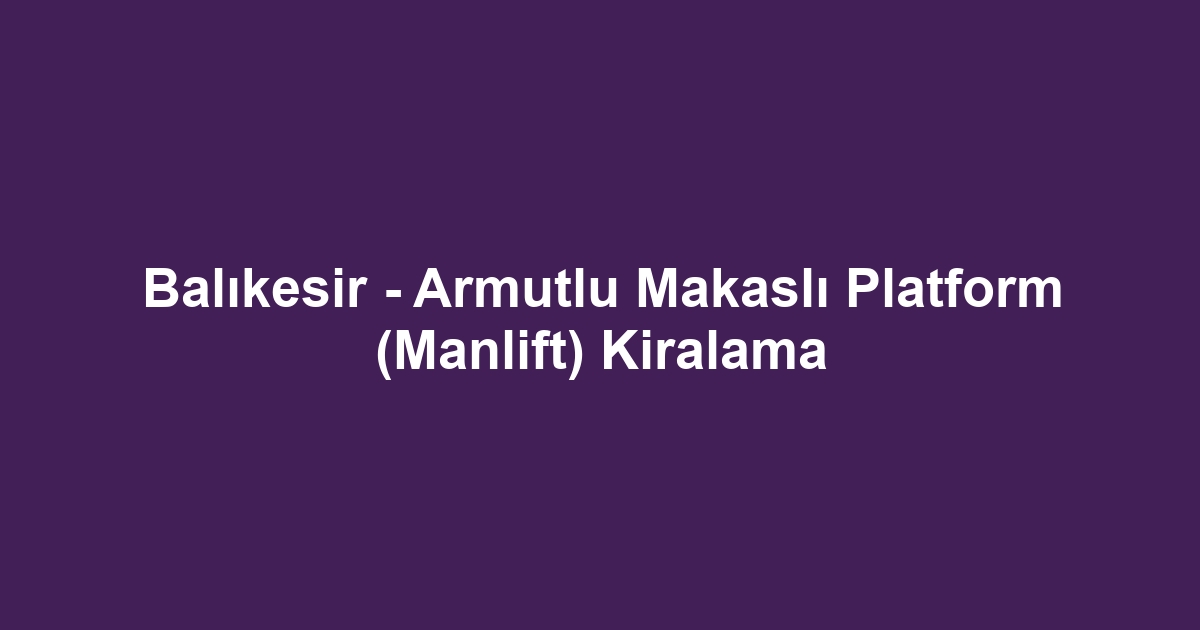 Balıkesir - Armutlu Makaslı Platform (Manlift) Kiralama