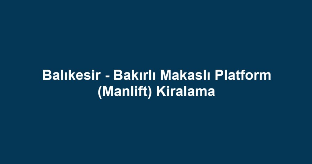 Balıkesir - Bakırlı Makaslı Platform (Manlift) Kiralama