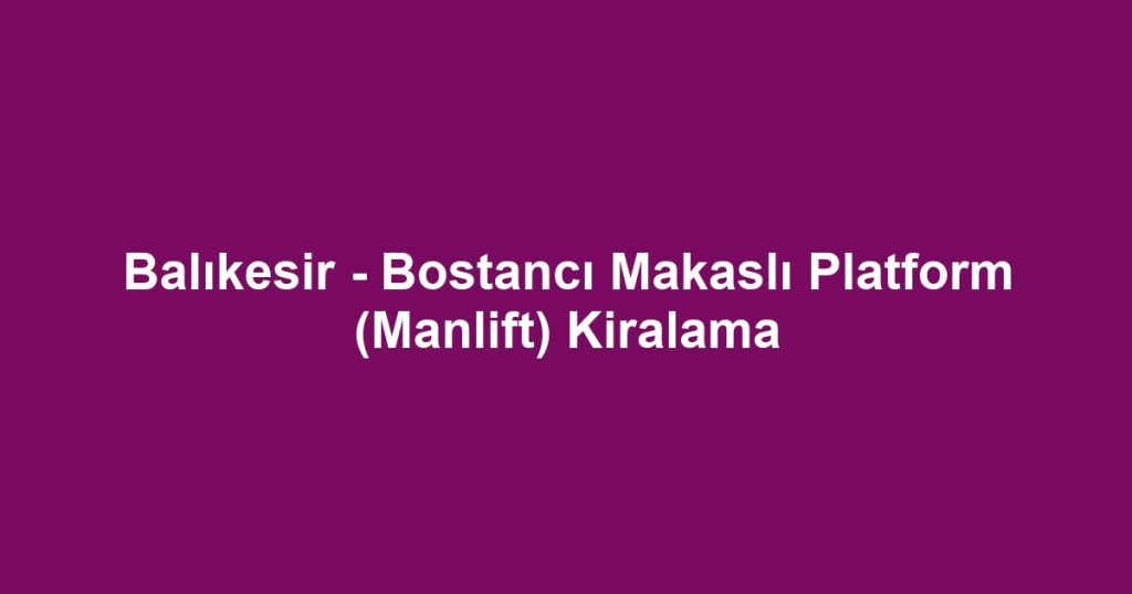 Balıkesir - Bostancı Makaslı Platform (Manlift) Kiralama