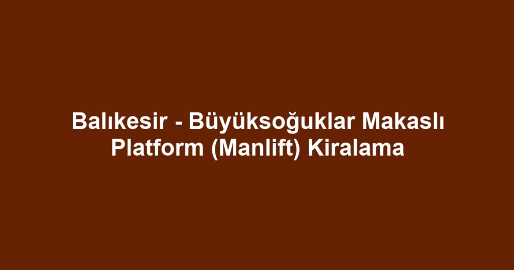 Balıkesir - Büyüksoğuklar Makaslı Platform (Manlift) Kiralama