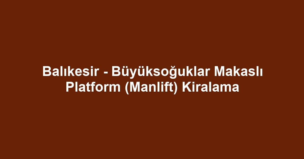 Balıkesir - Büyüksoğuklar Makaslı Platform (Manlift) Kiralama