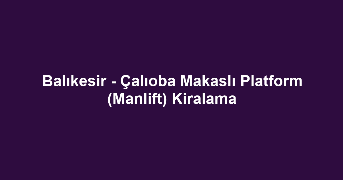 Balıkesir - Çalıoba Makaslı Platform (Manlift) Kiralama
