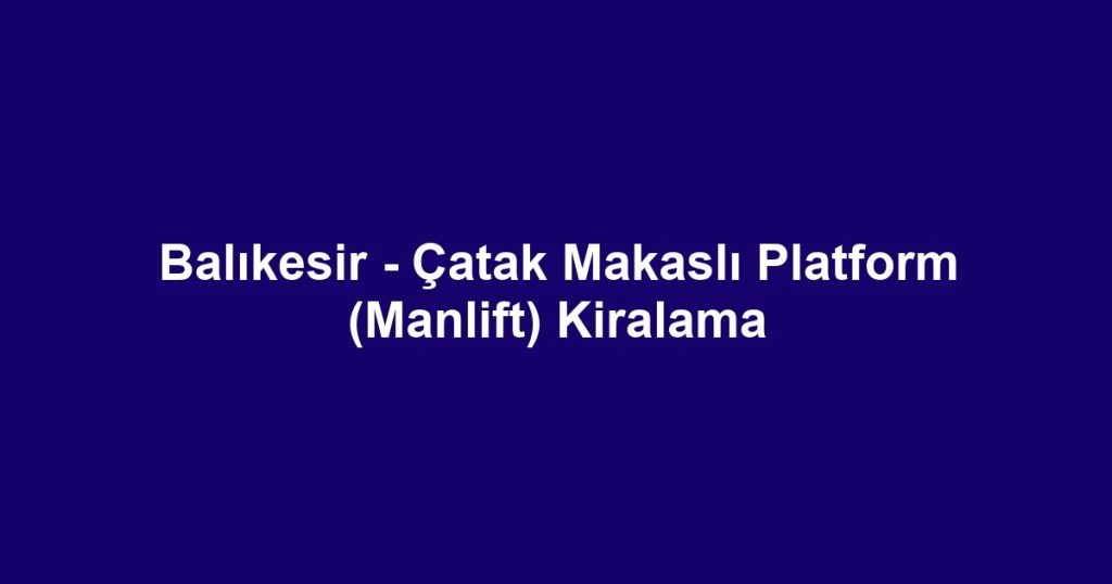 Balıkesir - Çatak Makaslı Platform (Manlift) Kiralama