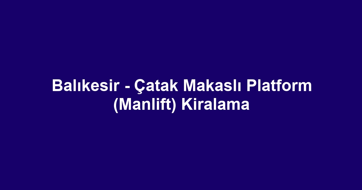 Balıkesir - Çatak Makaslı Platform (Manlift) Kiralama