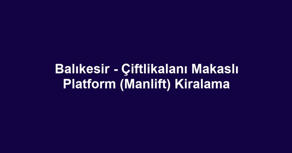 Balıkesir - Çiftlikalanı Makaslı Platform (Manlift) Kiralama