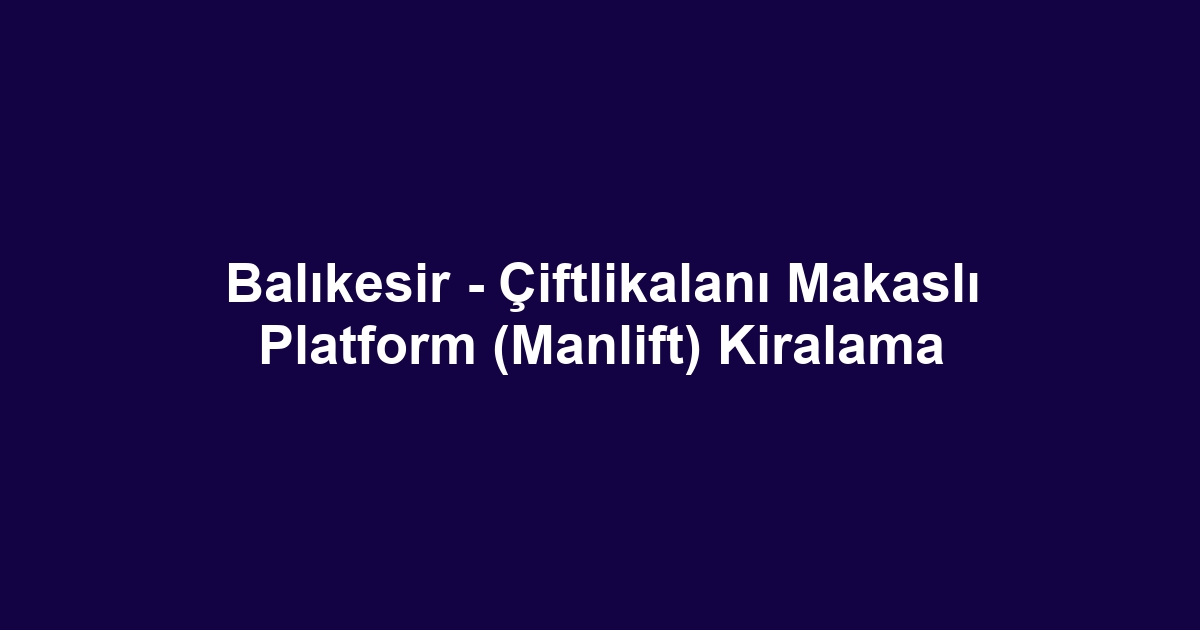 Balıkesir - Çiftlikalanı Makaslı Platform (Manlift) Kiralama