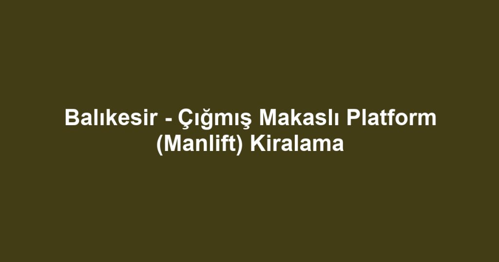 Balıkesir - Çığmış Makaslı Platform (Manlift) Kiralama