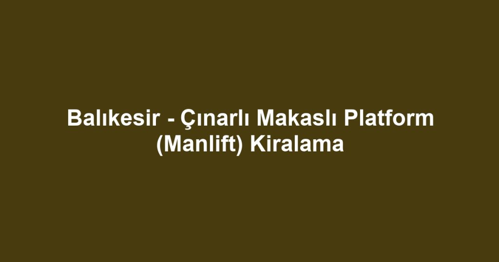 Balıkesir - Çınarlı Makaslı Platform (Manlift) Kiralama
