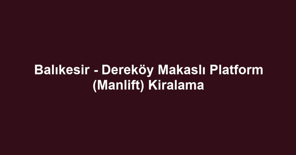Balıkesir - Dereköy Makaslı Platform (Manlift) Kiralama