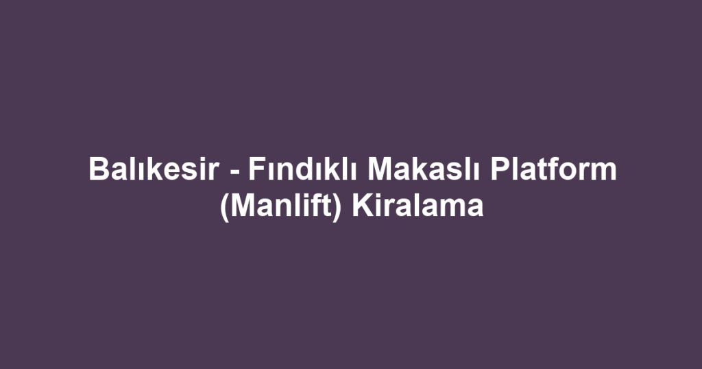 Balıkesir - Fındıklı Makaslı Platform (Manlift) Kiralama