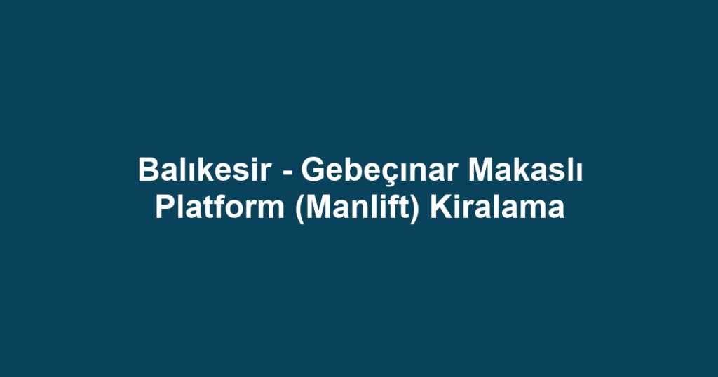 Balıkesir - Gebeçınar Makaslı Platform (Manlift) Kiralama