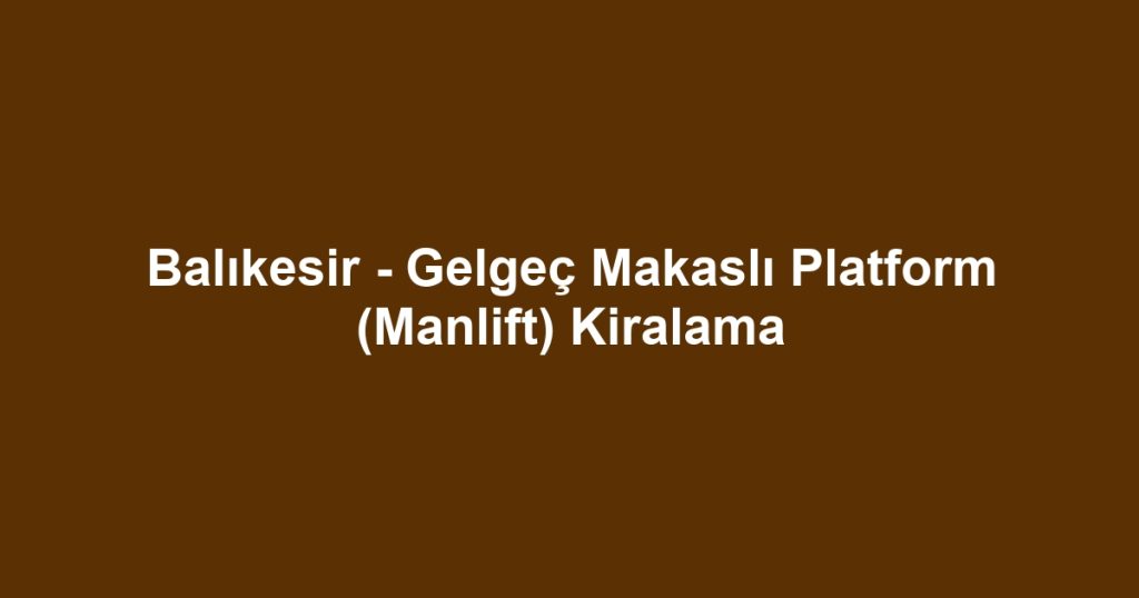 Balıkesir - Gelgeç Makaslı Platform (Manlift) Kiralama
