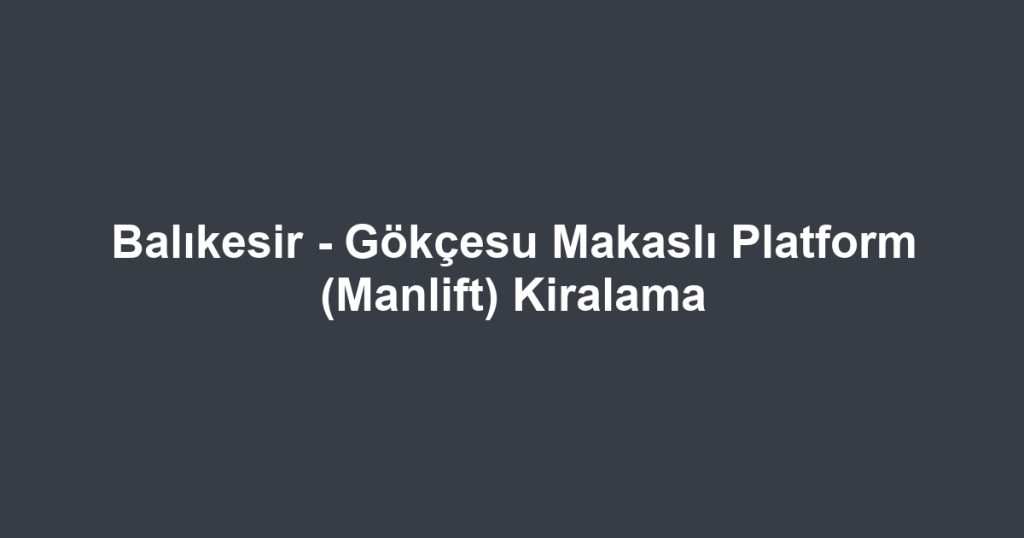 Balıkesir - Gökçesu Makaslı Platform (Manlift) Kiralama