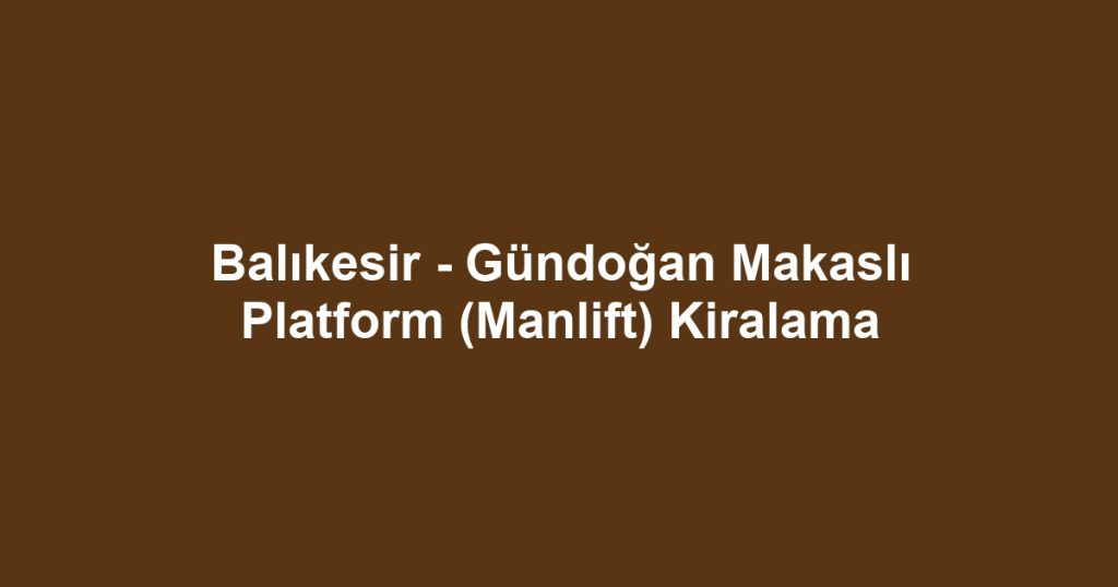 Balıkesir - Gündoğan Makaslı Platform (Manlift) Kiralama