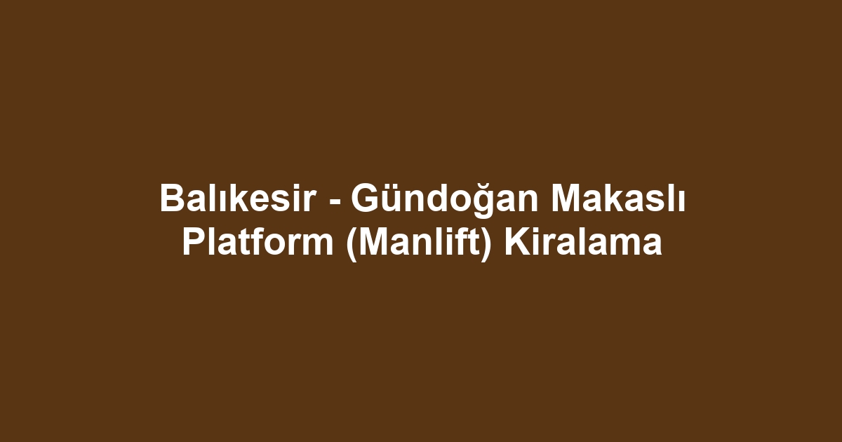 Balıkesir - Gündoğan Makaslı Platform (Manlift) Kiralama