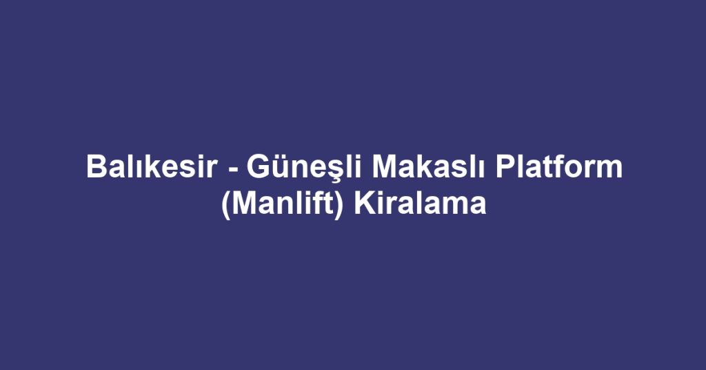 Balıkesir - Güneşli Makaslı Platform (Manlift) Kiralama