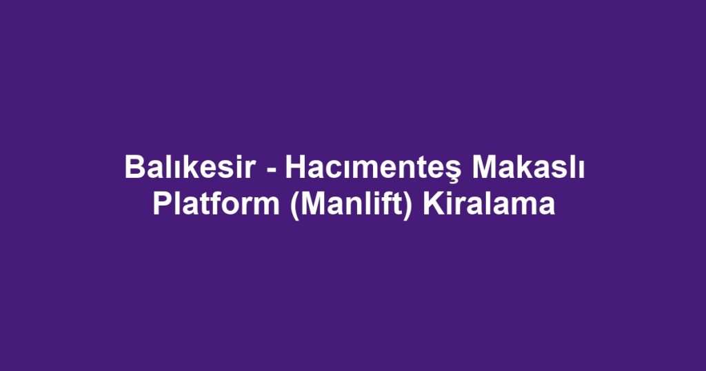 Balıkesir - Hacımenteş Makaslı Platform (Manlift) Kiralama