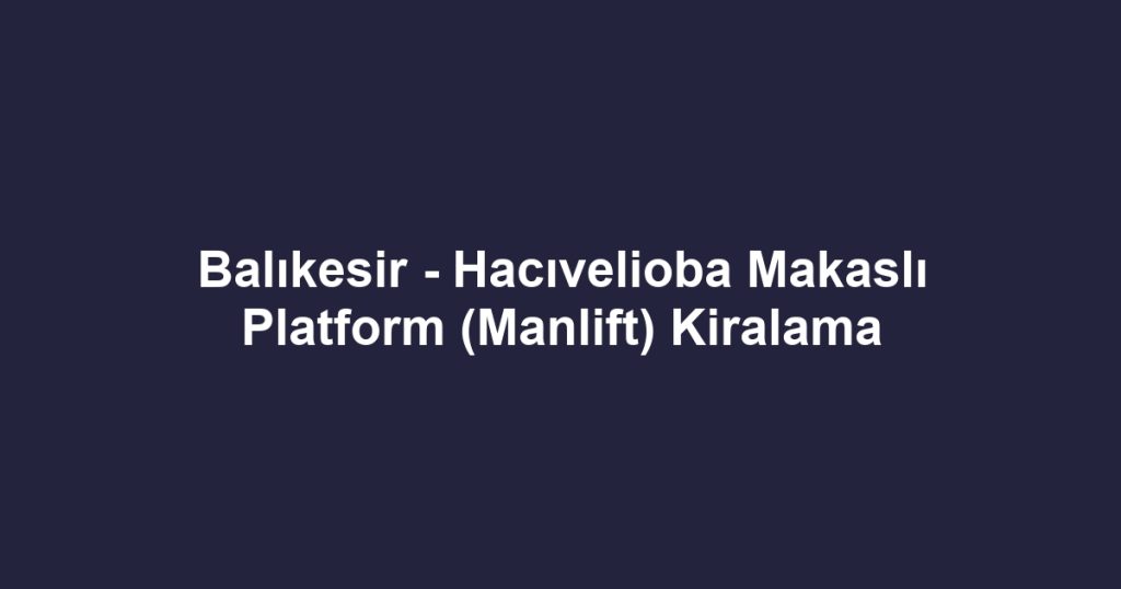 Balıkesir - Hacıvelioba Makaslı Platform (Manlift) Kiralama