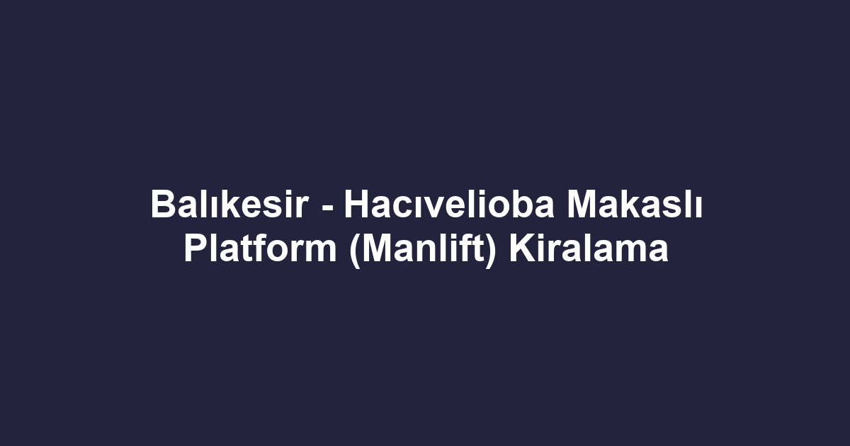 Balıkesir - Hacıvelioba Makaslı Platform (Manlift) Kiralama