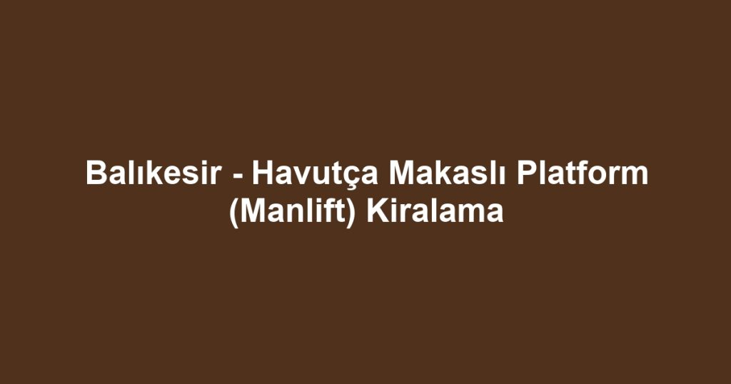 Balıkesir - Havutça Makaslı Platform (Manlift) Kiralama