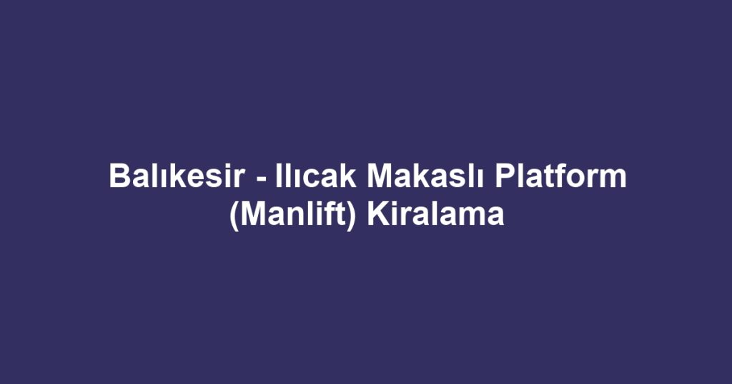 Balıkesir - Ilıcak Makaslı Platform (Manlift) Kiralama