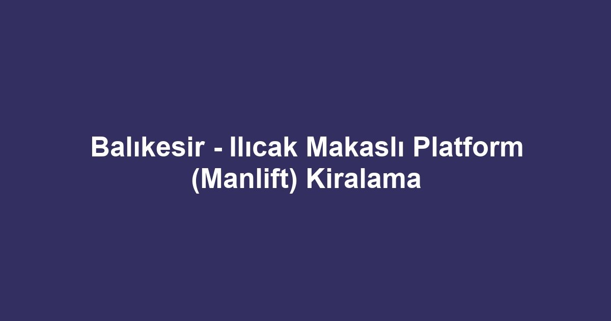 Balıkesir - Ilıcak Makaslı Platform (Manlift) Kiralama
