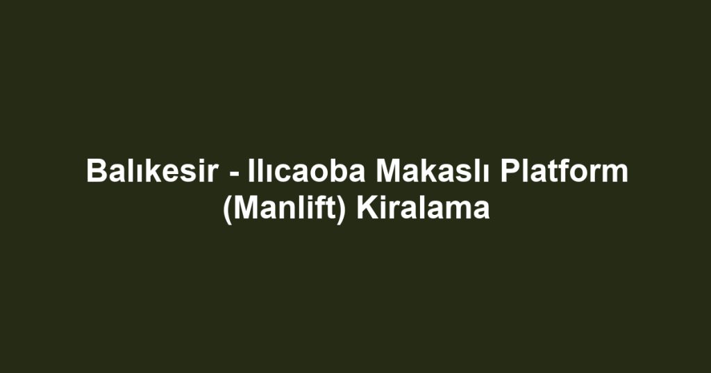 Balıkesir - Ilıcaoba Makaslı Platform (Manlift) Kiralama