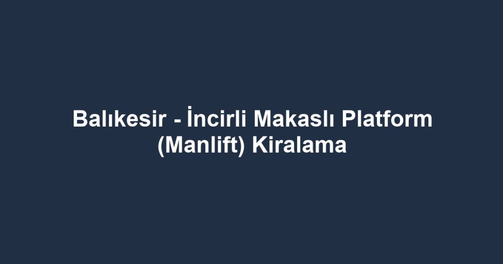 Balıkesir - İncirli Makaslı Platform (Manlift) Kiralama