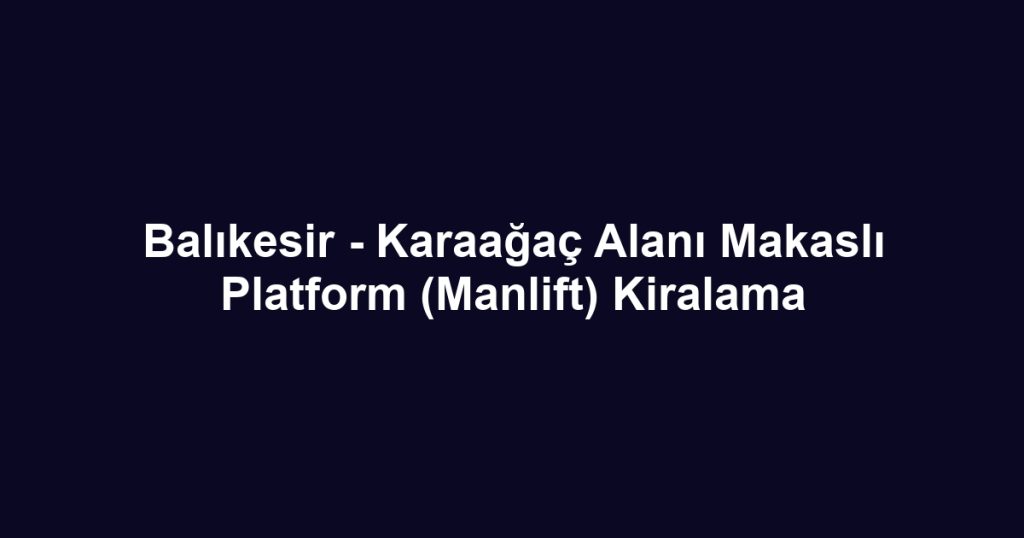 Balıkesir - Karaağaç Alanı Makaslı Platform (Manlift) Kiralama