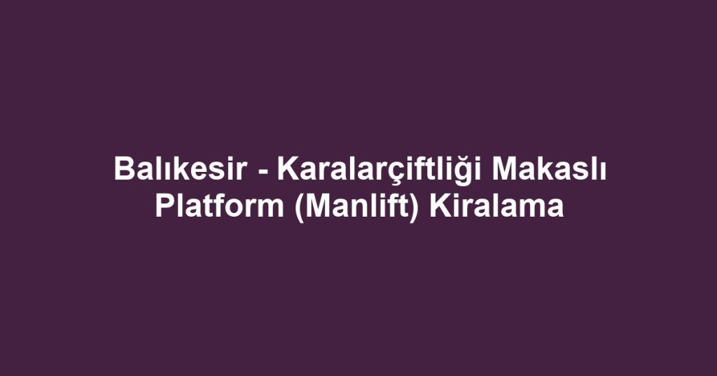 Balıkesir - Karalarçiftliği Makaslı Platform (Manlift) Kiralama
