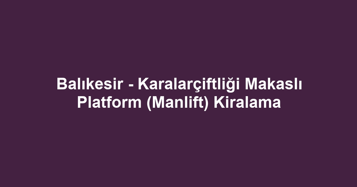 Balıkesir - Karalarçiftliği Makaslı Platform (Manlift) Kiralama