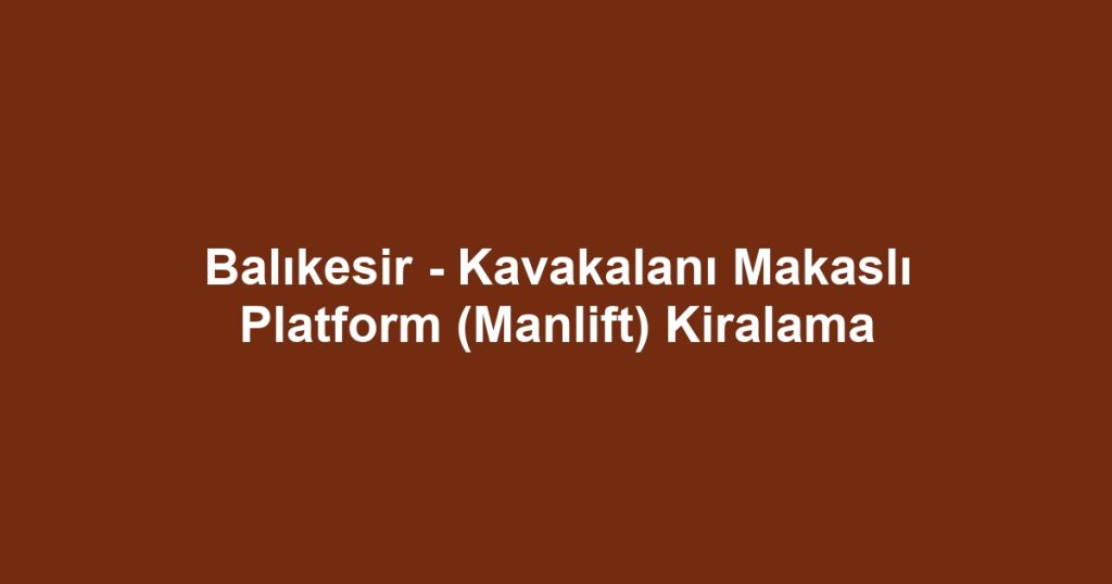 Balıkesir - Kavakalanı Makaslı Platform (Manlift) Kiralama
