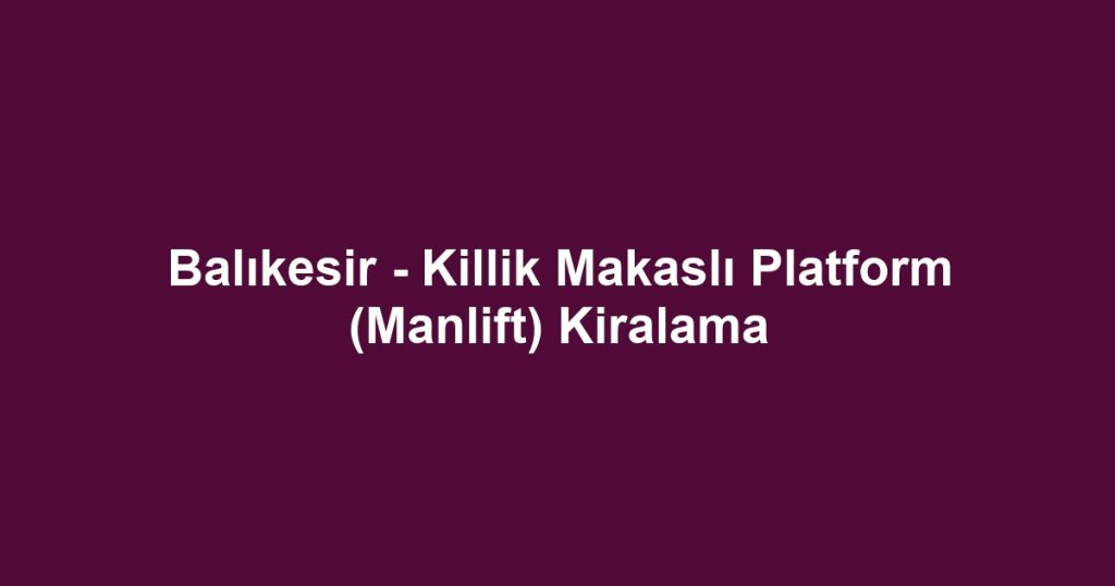 Balıkesir - Killik Makaslı Platform (Manlift) Kiralama