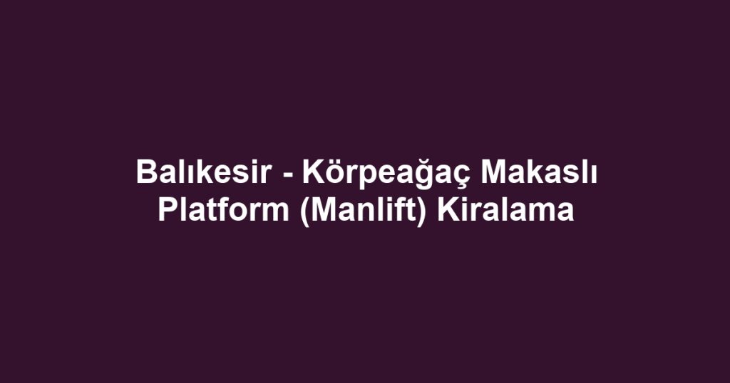 Balıkesir - Körpeağaç Makaslı Platform (Manlift) Kiralama