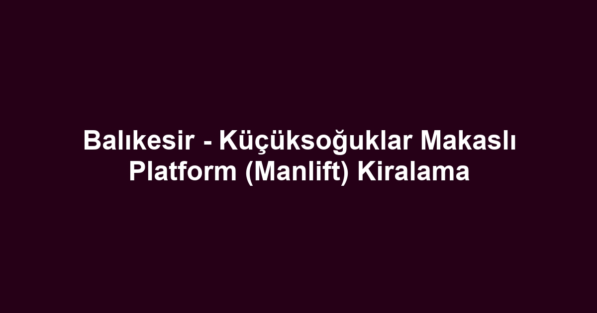 Balıkesir - Küçüksoğuklar Makaslı Platform (Manlift) Kiralama