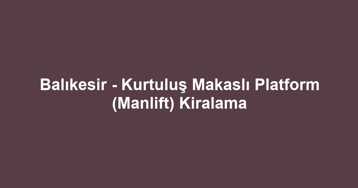 Balıkesir - Kurtuluş Makaslı Platform (Manlift) Kiralama