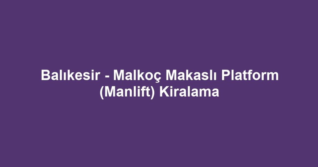 Balıkesir - Malkoç Makaslı Platform (Manlift) Kiralama